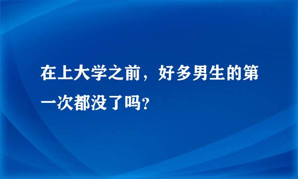 在上大学之前，好多男生的第一次都没了吗？