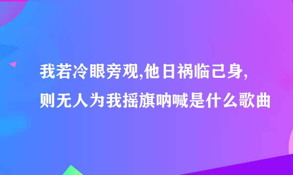 我若冷眼旁观,他日祸临己身,则无人为我摇旗呐喊是什么歌曲