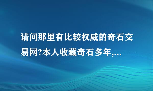 请问那里有比较权威的奇石交易网?本人收藏奇石多年,就不知道销路在那?谢谢``