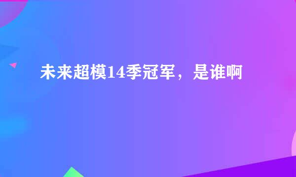 未来超模14季冠军，是谁啊