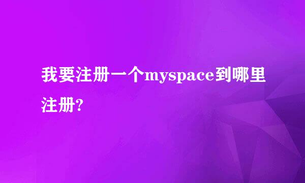 我要注册一个myspace到哪里注册?