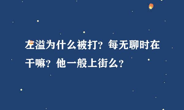 左溢为什么被打？每无聊时在干嘛？他一般上街么？