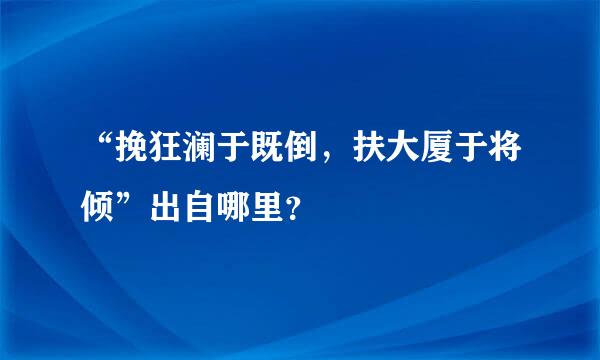 “挽狂澜于既倒，扶大厦于将倾”出自哪里？