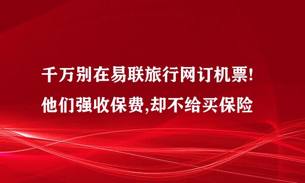 千万别在易联旅行网订机票!他们强收保费,却不给买保险