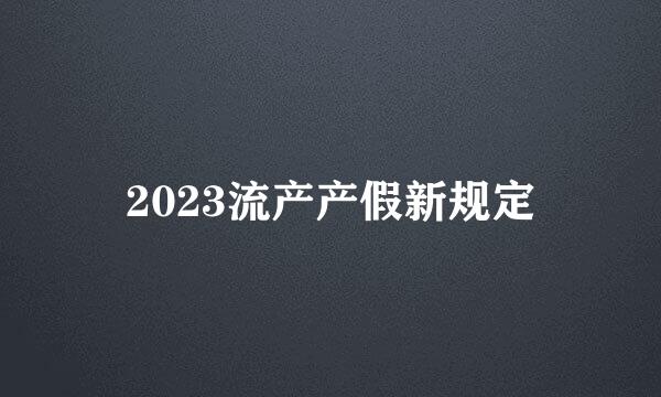 2023流产产假新规定