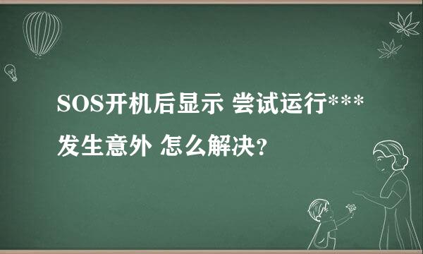 SOS开机后显示 尝试运行***发生意外 怎么解决？