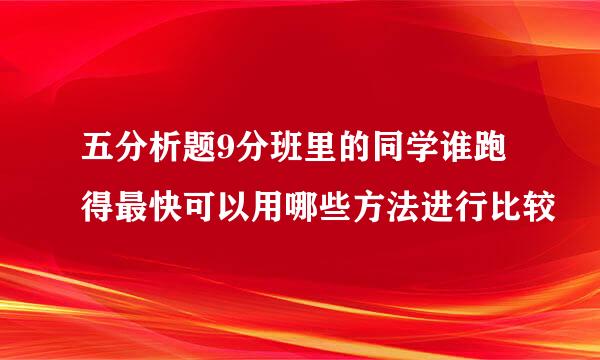 五分析题9分班里的同学谁跑得最快可以用哪些方法进行比较