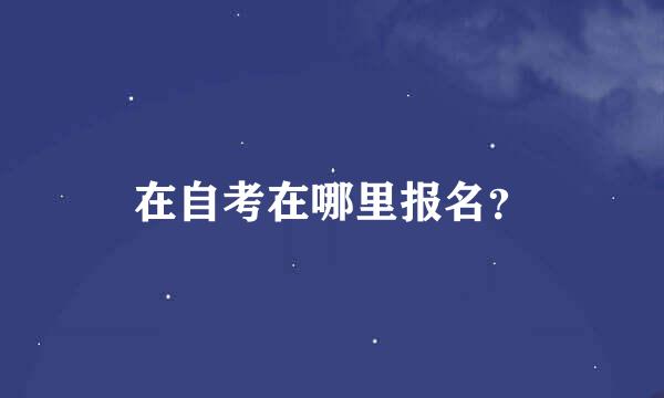 在自考在哪里报名？