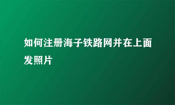 如何注册海子铁路网并在上面发照片