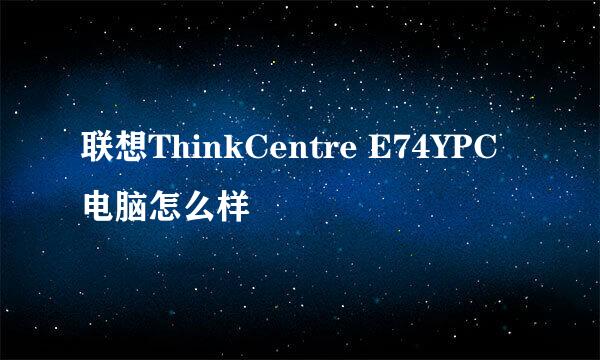 联想ThinkCentre E74YPC电脑怎么样