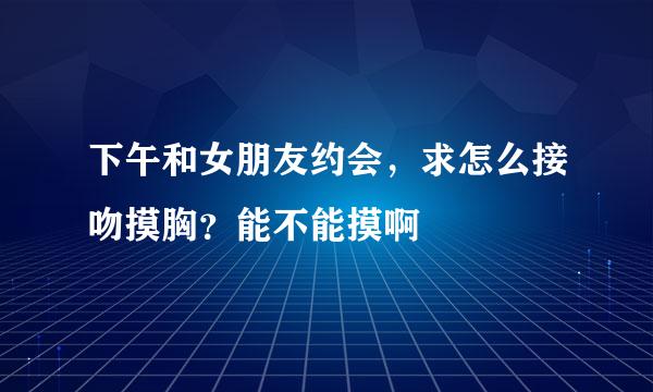 下午和女朋友约会，求怎么接吻摸胸？能不能摸啊