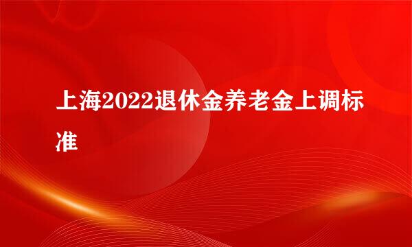 上海2022退休金养老金上调标准