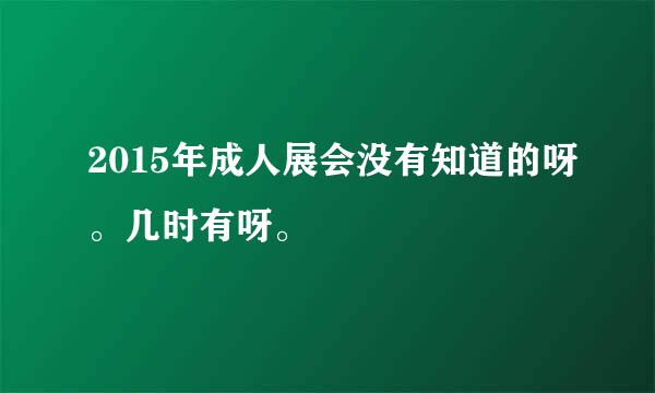 2015年成人展会没有知道的呀。几时有呀。