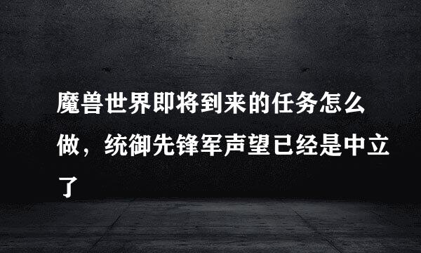 魔兽世界即将到来的任务怎么做，统御先锋军声望已经是中立了