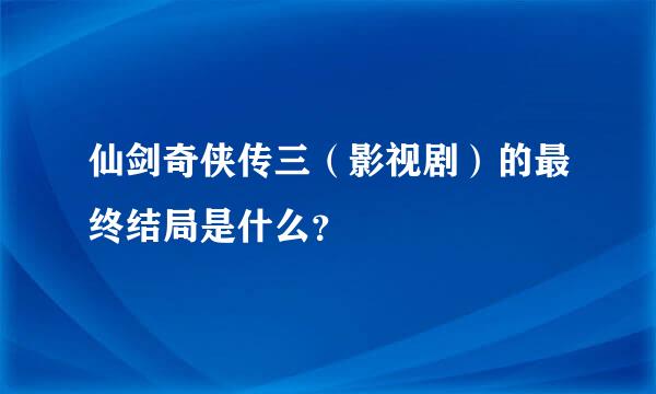 仙剑奇侠传三（影视剧）的最终结局是什么？