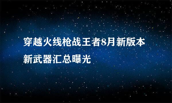 穿越火线枪战王者8月新版本新武器汇总曝光