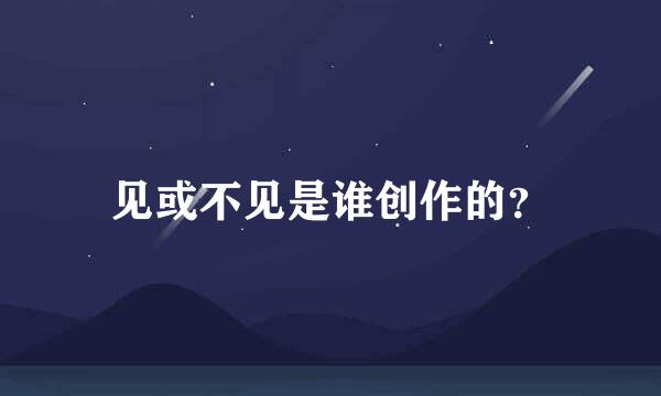 见或不见是谁创作的？