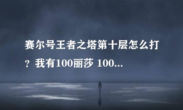 赛尔号王者之塔第十层怎么打？我有100丽莎 100哈尔克 100雷伊等等