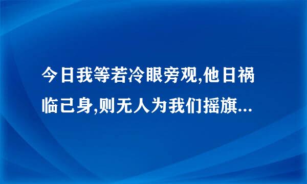 今日我等若冷眼旁观,他日祸临己身,则无人为我们摇旗呐喊。如何回复？