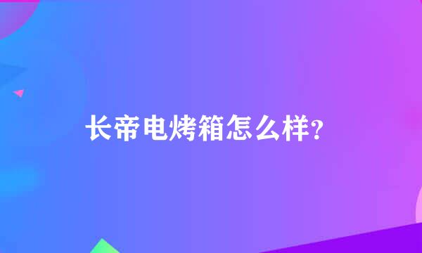 长帝电烤箱怎么样？