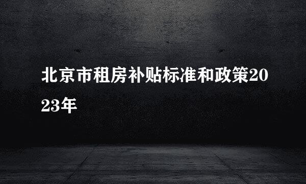 北京市租房补贴标准和政策2023年