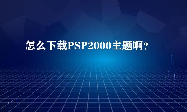 怎么下载PSP2000主题啊？