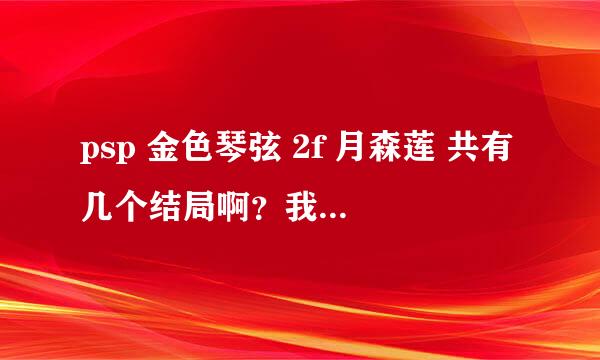 psp 金色琴弦 2f 月森莲 共有几个结局啊？我就打出2个 best end 怎么出啊？ 是要触发恋爱3 还是连锁3