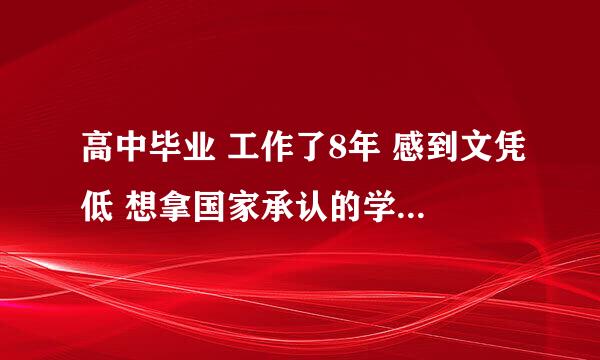 高中毕业 工作了8年 感到文凭低 想拿国家承认的学历本科 周末休息 最好是能学习到一些知识的那种