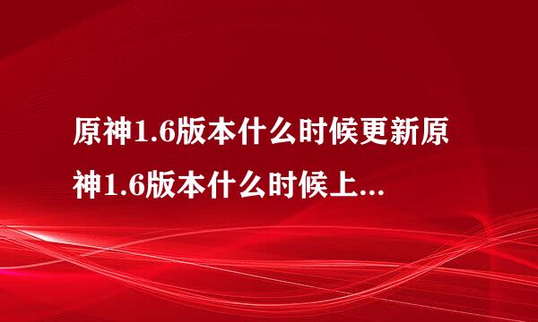 原神1.6版本什么时候更新原神1.6版本什么时候上线原神1.6爆料