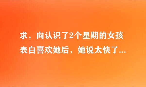 求，向认识了2个星期的女孩表白喜欢她后，她说太快了，暂时接受不了，我要怎么办才能另到她接受呢？