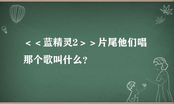 ＜＜蓝精灵2＞＞片尾他们唱那个歌叫什么？