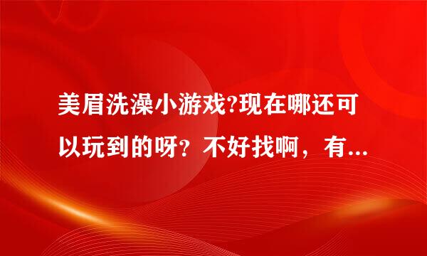 美眉洗澡小游戏?现在哪还可以玩到的呀？不好找啊，有推荐吗？