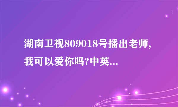 湖南卫视809018号播出老师,我可以爱你吗?中英文歌叫什么名字?