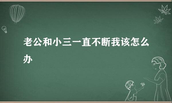 老公和小三一直不断我该怎么办