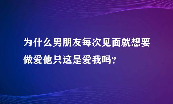 为什么男朋友每次见面就想要做爱他只这是爱我吗？