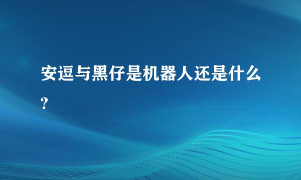 安逗与黑仔是机器人还是什么?