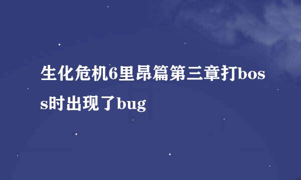 生化危机6里昂篇第三章打boss时出现了bug