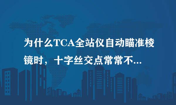 为什么TCA全站仪自动瞄准棱镜时，十字丝交点常常不在棱镜中心？