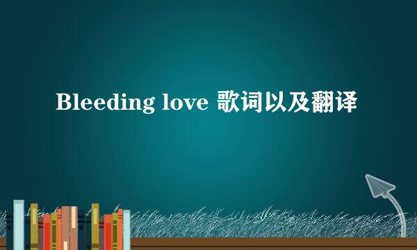 Bleeding love 歌词以及翻译