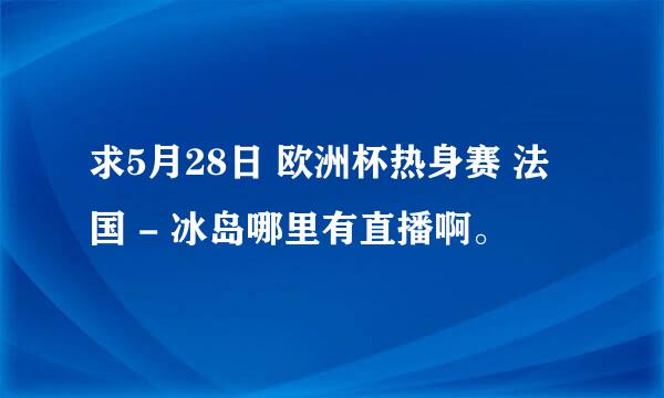 求5月28日 欧洲杯热身赛 法国 - 冰岛哪里有直播啊。