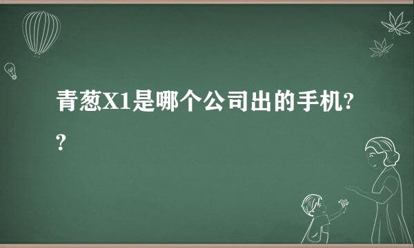 青葱X1是哪个公司出的手机??