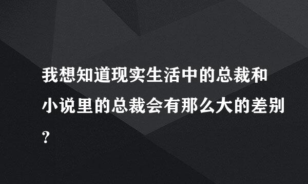 我想知道现实生活中的总裁和小说里的总裁会有那么大的差别？