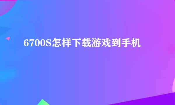 6700S怎样下载游戏到手机