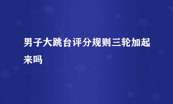 男子大跳台评分规则三轮加起来吗