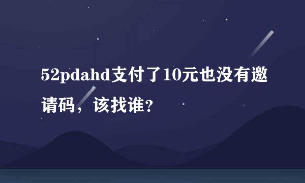 52pdahd支付了10元也没有邀请码，该找谁？