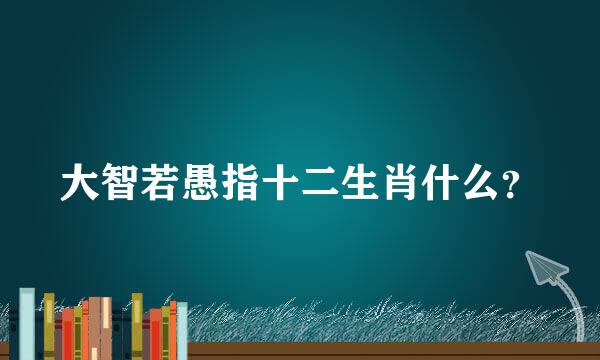 大智若愚指十二生肖什么？