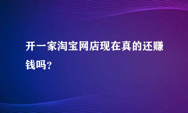 开一家淘宝网店现在真的还赚钱吗？