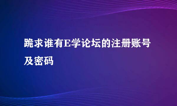 跪求谁有E学论坛的注册账号及密码