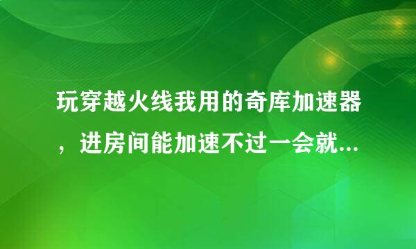 玩穿越火线我用的奇库加速器，进房间能加速不过一会就掉线，怎么回事