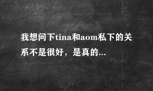 我想问下tina和aom私下的关系不是很好，是真的吗？？？！！！